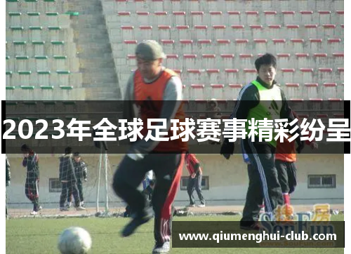 2023年全球足球赛事精彩纷呈 2023年全球足球赛事精彩纷呈