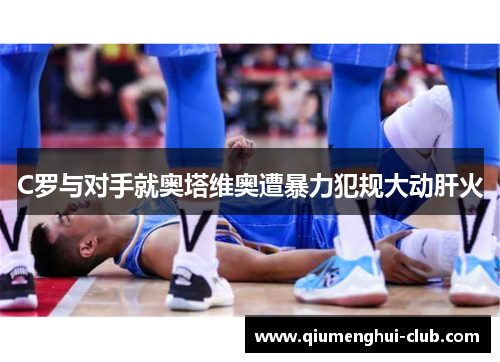 C罗与对手就奥塔维奥遭暴力犯规大动肝火