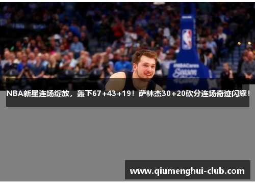 NBA新星连场绽放，轰下67+43+19！萨林杰30+20砍分连场奇迹闪耀！