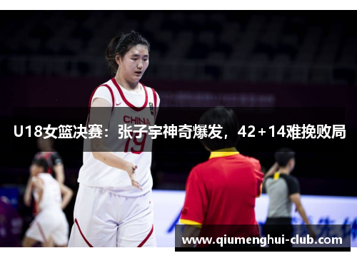 U18女篮决赛：张子宇神奇爆发，42+14难挽败局