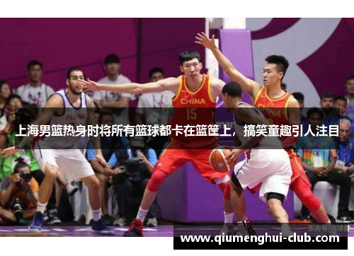 上海男篮热身时将所有篮球都卡在篮筐上,搞笑童趣引人注目 上海男篮热身时将所有篮球都卡在篮筐上,搞笑童趣引人注目