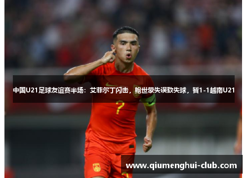 中国U21足球友谊赛半场：艾菲尔丁闪击，鲍世蒙失误致失球，暂1-1越南U21