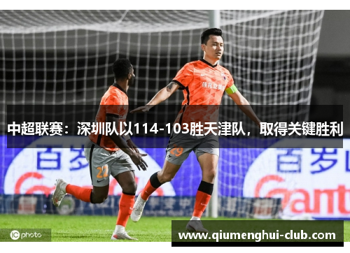 中超联赛:深圳队以114-103胜天津队,取得关键胜利 中超联赛:深圳队以114-103胜天津队,取得关键胜利