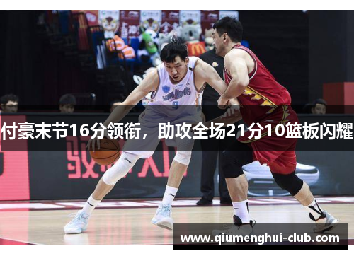 付豪末节16分领衔,助攻全场21分10篮板闪耀 付豪末节16分领衔,助攻全场21分10篮板闪耀