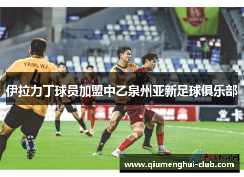 伊拉力丁球员加盟中乙泉州亚新足球俱乐部 伊拉力丁球员加盟中乙泉州亚新足球俱乐部