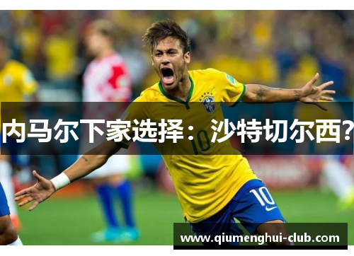 内马尔下家选择:沙特切尔西? 内马尔下家选择:沙特切尔西?