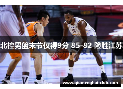 北控男篮末节仅得9分 85-82 险胜江苏 北控男篮末节仅得9分 85-82 险胜江苏