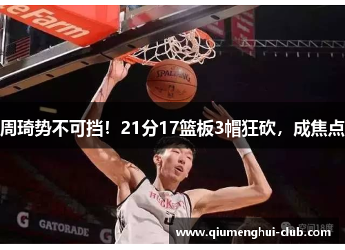 周琦势不可挡！21分17篮板3帽狂砍，成焦点