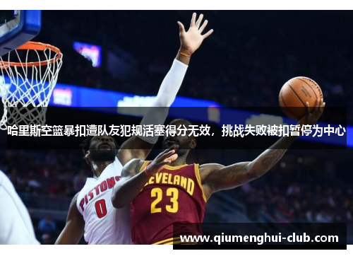 哈里斯空篮暴扣遭队友犯规活塞得分无效，挑战失败被扣暂停为中心