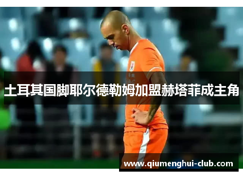 土耳其国脚耶尔德勒姆加盟赫塔菲成主角 土耳其国脚耶尔德勒姆加盟赫塔菲成主角