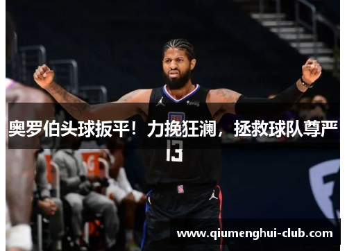 奥罗伯头球扳平!力挽狂澜,拯救球队尊严 奥罗伯头球扳平!力挽狂澜,拯救球队尊严