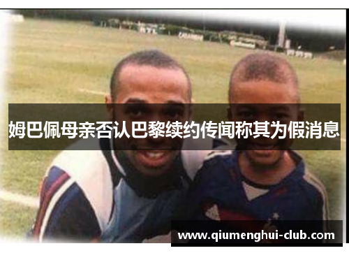 姆巴佩母亲否认巴黎续约传闻称其为假消息 姆巴佩母亲否认巴黎续约传闻称其为假消息