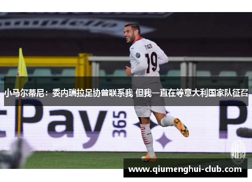 小马尔蒂尼：委内瑞拉足协曾联系我 但我一直在等意大利国家队征召