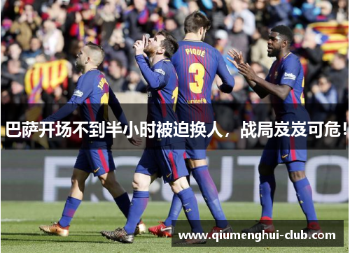 巴萨开场不到半小时被迫换人,战局岌岌可危! 巴萨开场不到半小时被迫换人,战局岌岌可危!