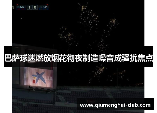 巴萨球迷燃放烟花彻夜制造噪音成骚扰焦点