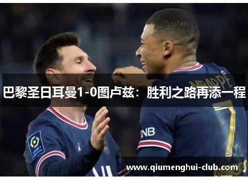 巴黎圣日耳曼1-0图卢兹:胜利之路再添一程 巴黎圣日耳曼1-0图卢兹:胜利之路再添一程