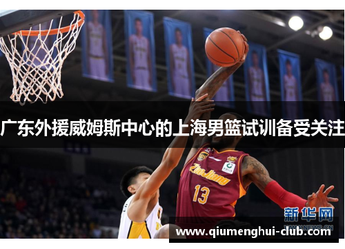 广东外援威姆斯中心的上海男篮试训备受关注 广东外援威姆斯中心的上海男篮试训备受关注