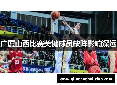 广厦山西比赛关键球员缺阵影响深远 广厦山西比赛关键球员缺阵影响深远