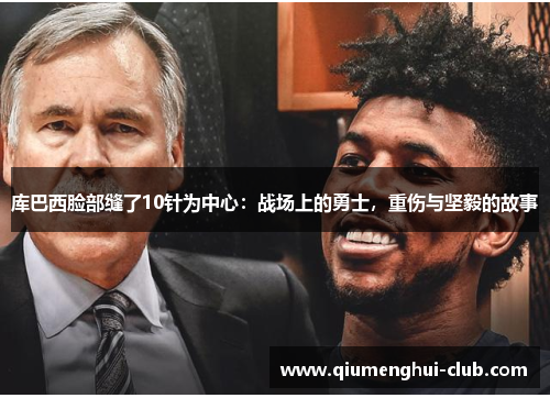 库巴西脸部缝了10针为中心：战场上的勇士，重伤与坚毅的故事