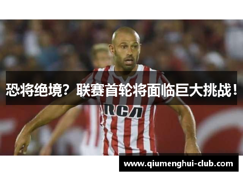 恐将绝境?联赛首轮将面临巨大挑战! 恐将绝境?联赛首轮将面临巨大挑战!