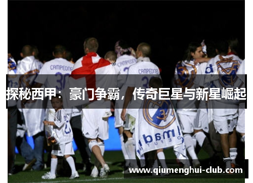 探秘西甲：豪门争霸，传奇巨星与新星崛起